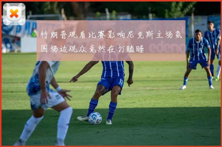 特朗普观看比赛影响尼克斯主场氛围场边观众竟然在打瞌睡