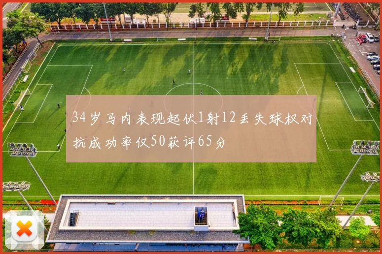 34岁马内表现起伏1射12丢失球权对抗成功率仅50获评65分
