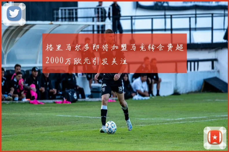 格里马尔多即将加盟马竞转会费超2000万欧元引发关注