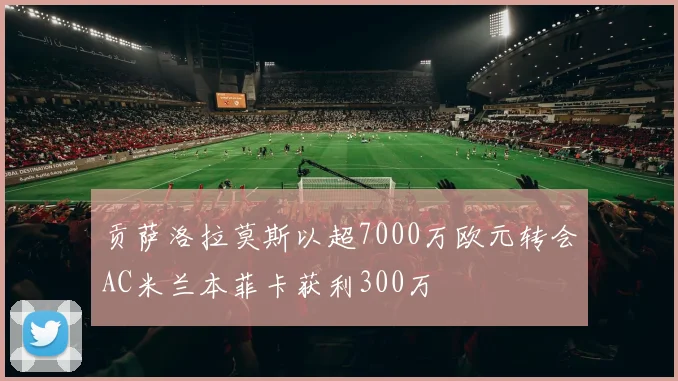 贡萨洛拉莫斯以超7000万欧元转会AC米兰本菲卡获利300万