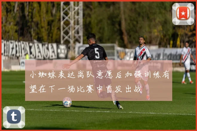 小蜘蛛表达离队意愿后加强训练有望在下一场比赛中首发出战