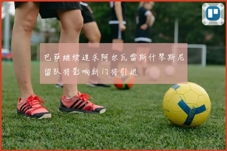 巴萨继续追求阿尔瓦雷斯什琴斯尼留队将影响新门将引进