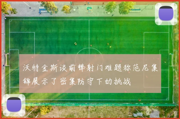 沃特金斯谈前锋射门难题称范尼集锦展示了密集防守下的挑战